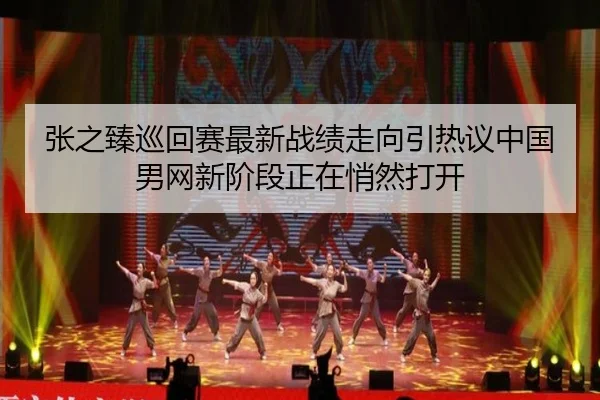 张之臻巡回赛最新战绩走向引热议中国男网新阶段正在悄然打开