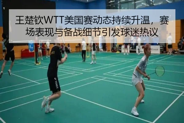 王楚钦WTT美国赛动态持续升温，赛场表现与备战细节引发球迷热议 | bet365 app